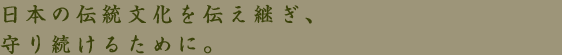 日本の伝統文化を伝え継ぎ、守り続けるために。